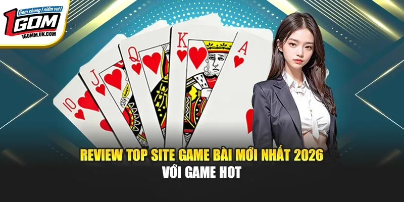 Review top site game bài mới nhất 2026 với game hot